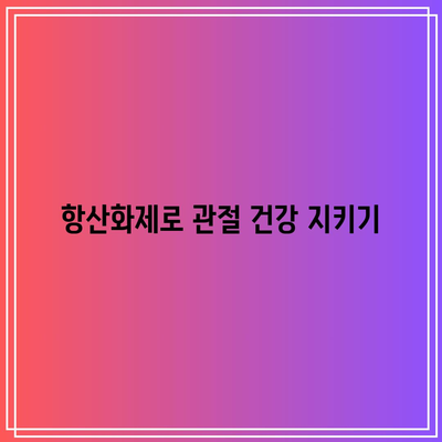 항산화제가 풍부한 식재료로 건강한 관절 유지하기